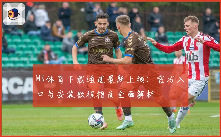 MK体育下载通道最新上线：官方入口与安装教程指南全面解析