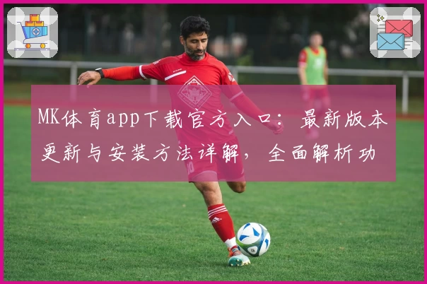MK体育app下载官方入口：最新版本更新与安装方法详解，全面解析功能亮点与使用体验