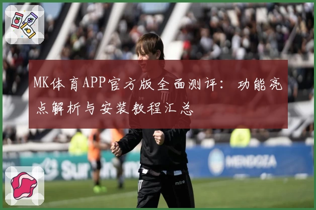 MK体育APP官方版全面测评：功能亮点解析与安装教程汇总