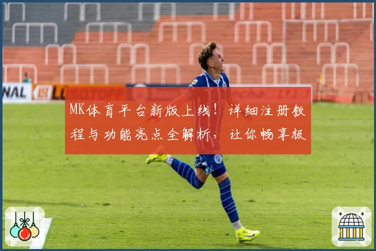 MK体育平台新版上线！详细注册教程与功能亮点全解析，让你畅享极致体验