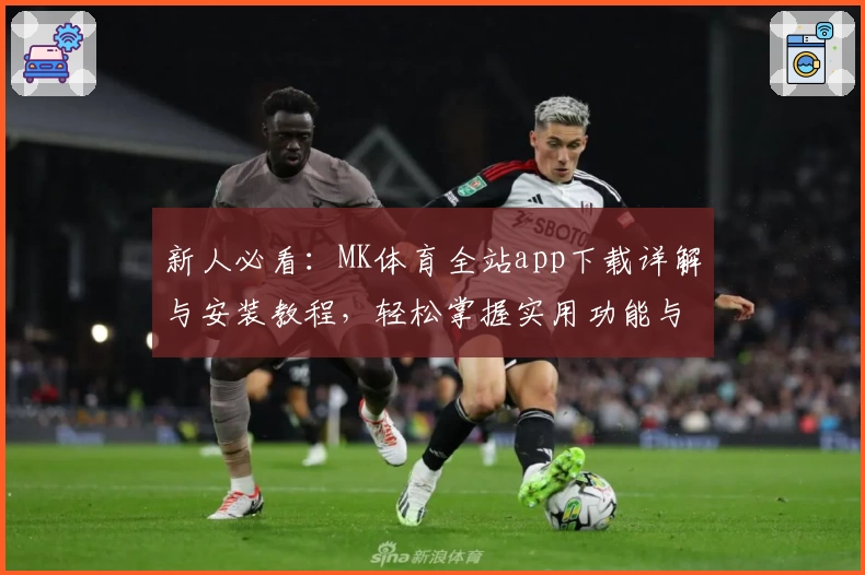 新人必看:MK体育全站app下载详解与安装教程,轻松掌握实用功能与精彩体验