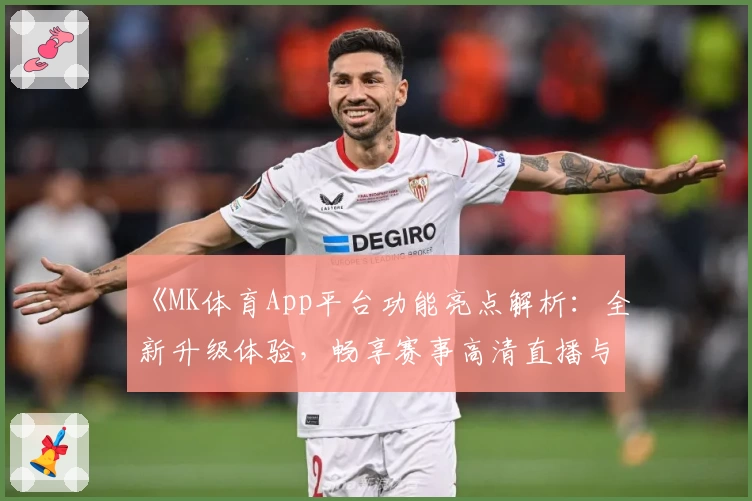 《MK体育App平台功能亮点解析:全新升级体验,畅享赛事高清直播与个性化推荐》