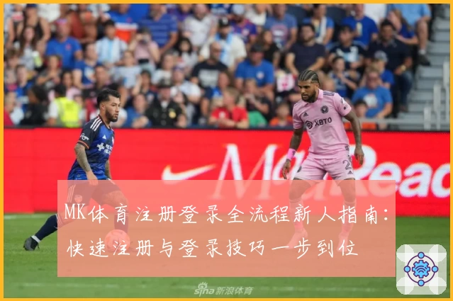 MK体育注册登录全流程新人指南：快速注册与登录技巧一步到位