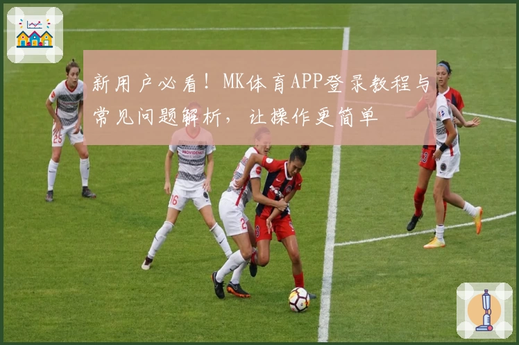 新用户必看！MK体育APP登录教程与常见问题解析，让操作更简单