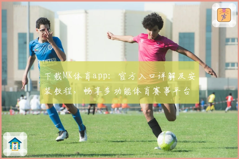 下载MK体育app：官方入口详解及安装教程，畅享多功能体育赛事平台助手