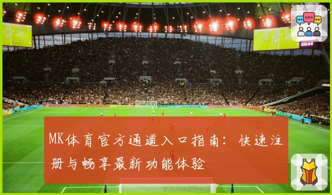 MK体育官方通道入口指南：快速注册与畅享最新功能体验