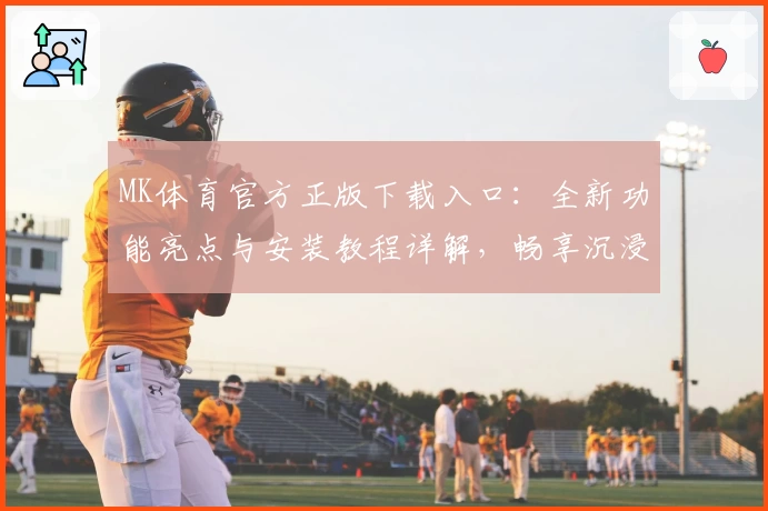 MK体育官方正版下载入口：全新功能亮点与安装教程详解，畅享沉浸式体验