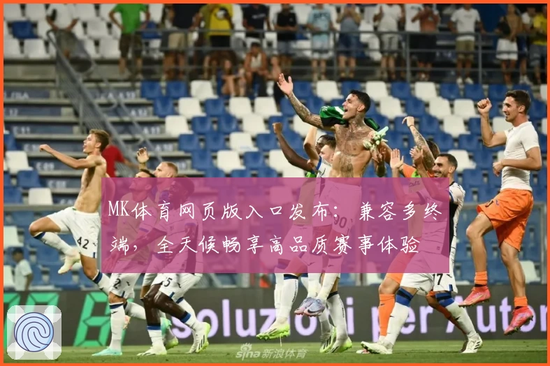 MK体育网页版入口发布：兼容多终端，全天候畅享高品质赛事体验