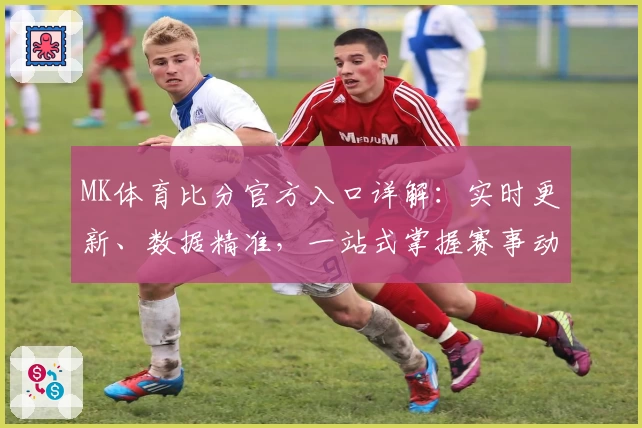 MK体育比分官方入口详解:实时更新、数据精准,一站式掌握赛事动态