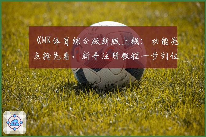 《MK体育综合版新版上线：功能亮点抢先看，新手注册教程一步到位》