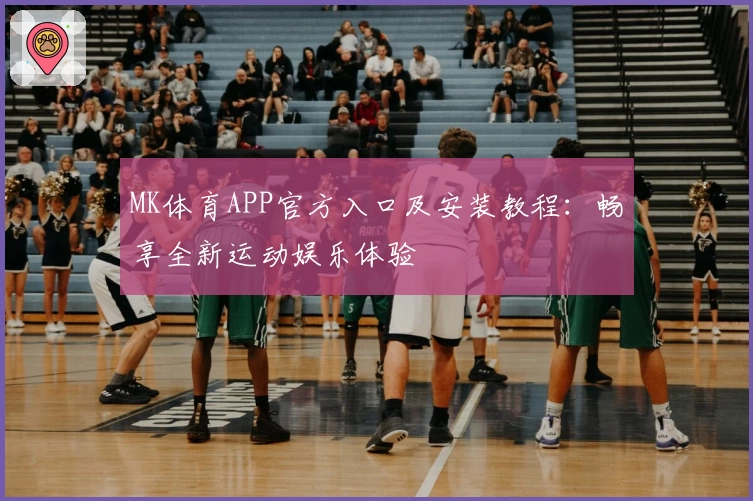 MK体育APP官方入口及安装教程：畅享全新运动娱乐体验