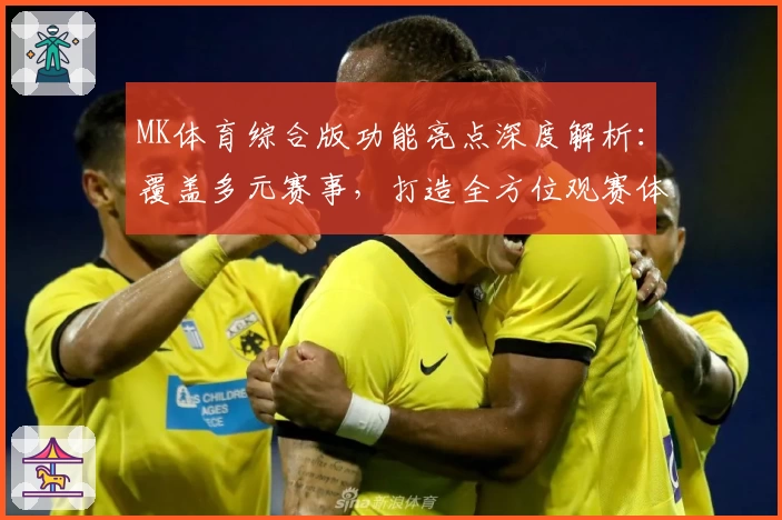 MK体育综合版功能亮点深度解析：覆盖多元赛事，打造全方位观赛体验