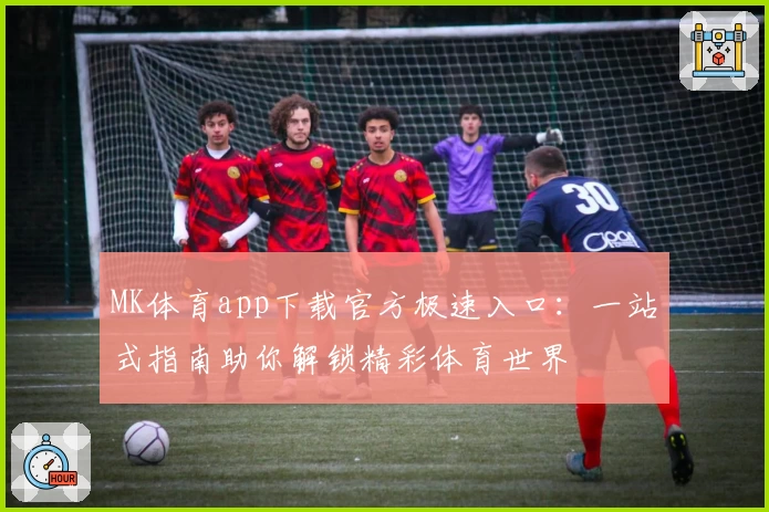 MK体育app下载官方极速入口：一站式指南助你解锁精彩体育世界
