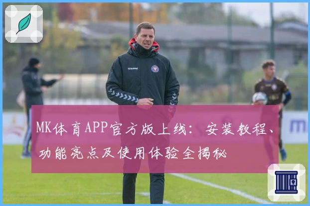 MK体育APP官方版上线：安装教程、功能亮点及使用体验全揭秘