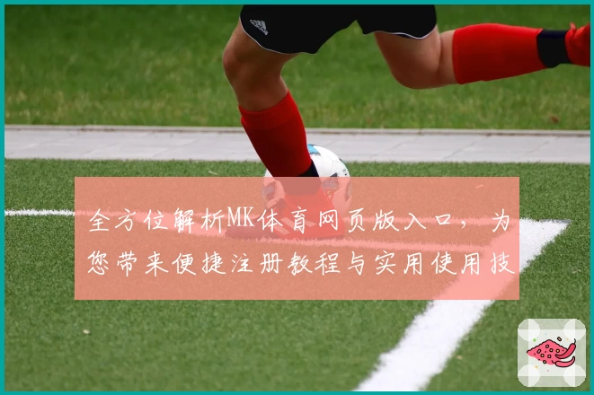 全方位解析MK体育网页版入口，为您带来便捷注册教程与实用使用技巧