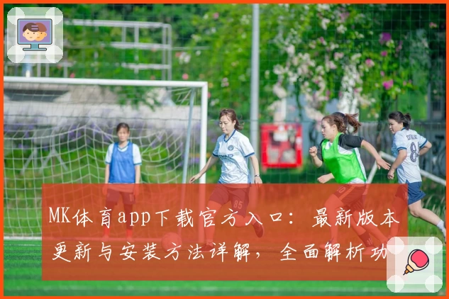MK体育app下载官方入口：最新版本更新与安装方法详解，全面解析功能亮点与使用体验