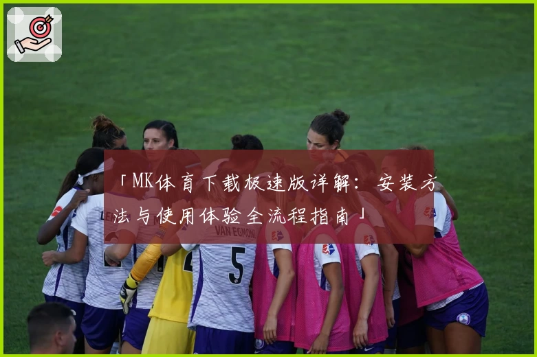 「MK体育下载极速版详解：安装方法与使用体验全流程指南」