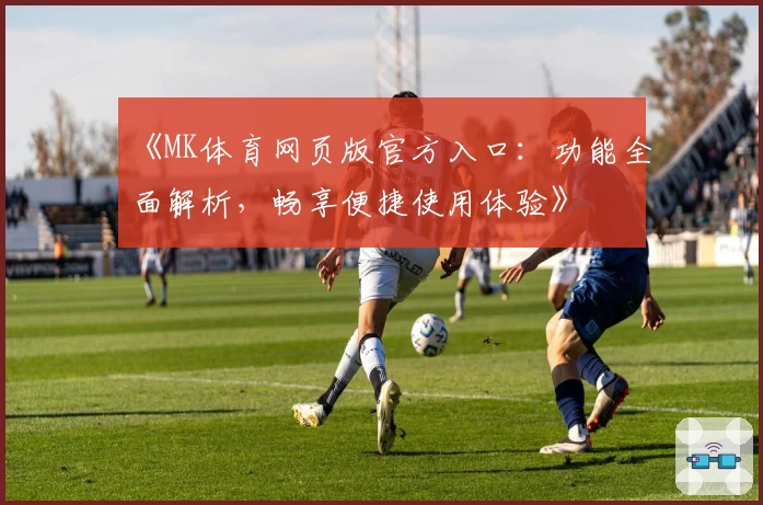 《MK体育网页版官方入口：功能全面解析，畅享便捷使用体验》