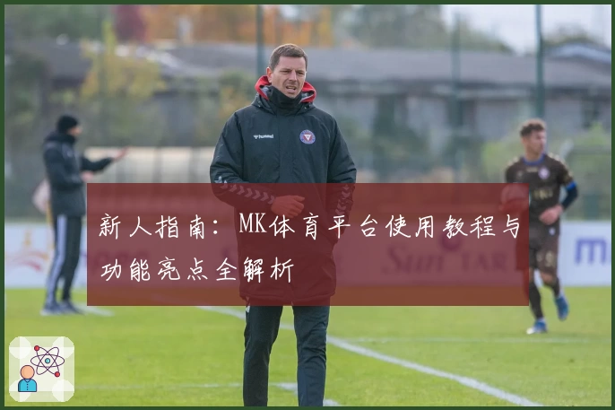 新人指南：MK体育平台使用教程与功能亮点全解析