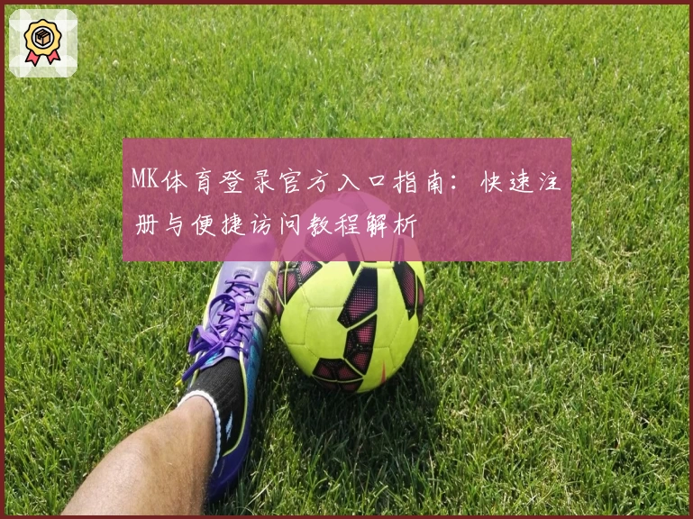 MK体育登录官方入口指南：快速注册与便捷访问教程解析
