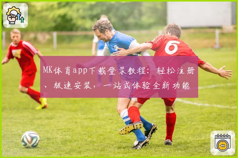 MK体育app下载登录教程:轻松注册、极速安装,一站式体验全新功能亮点