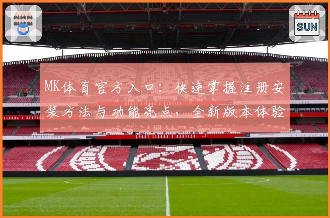 MK体育官方入口：快速掌握注册安装方法与功能亮点，全新版本体验升级