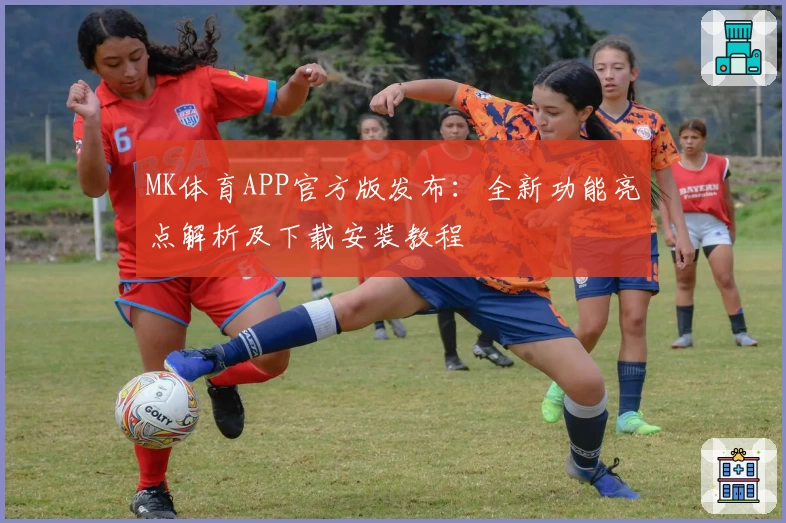 MK体育APP官方版发布：全新功能亮点解析及下载安装教程