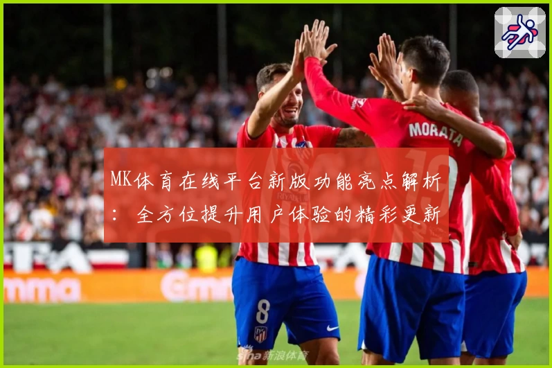 MK体育在线平台新版功能亮点解析：全方位提升用户体验的精彩更新