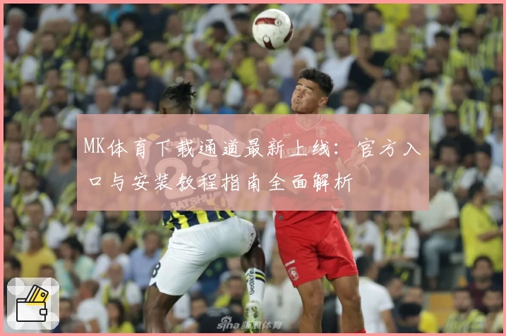MK体育下载通道最新上线:官方入口与安装教程指南全面解析