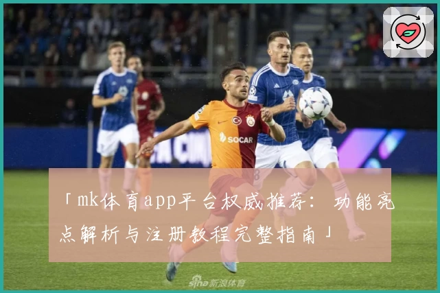 「mk体育app平台权威推荐：功能亮点解析与注册教程完整指南」