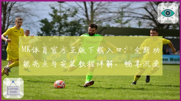 MK体育官方正版下载入口：全新功能亮点与安装教程详解，畅享沉浸式体验
