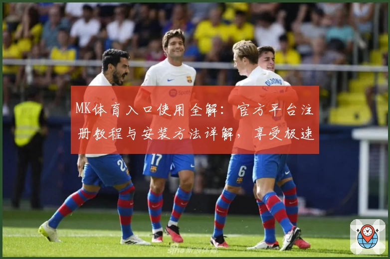 MK体育入口使用全解：官方平台注册教程与安装方法详解，享受极速体验