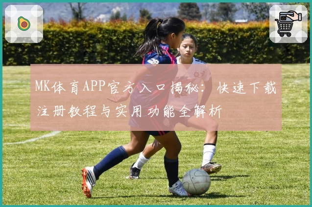 MK体育APP官方入口揭秘：快速下载注册教程与实用功能全解析