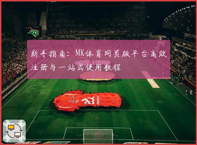 新手指南:MK体育网页版平台高效注册与一站式使用教程