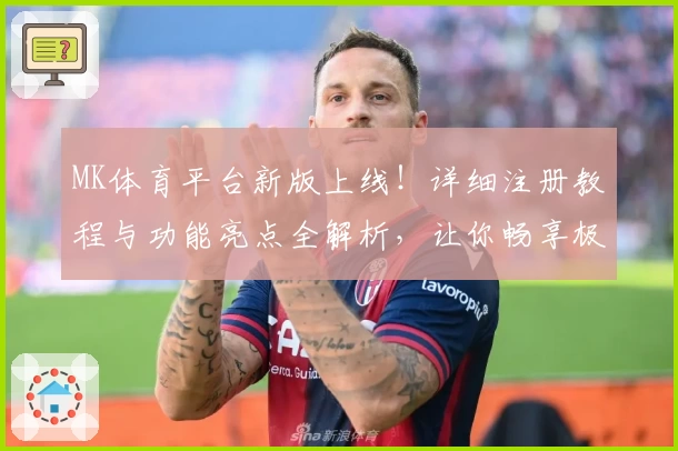MK体育平台新版上线！详细注册教程与功能亮点全解析，让你畅享极致体验