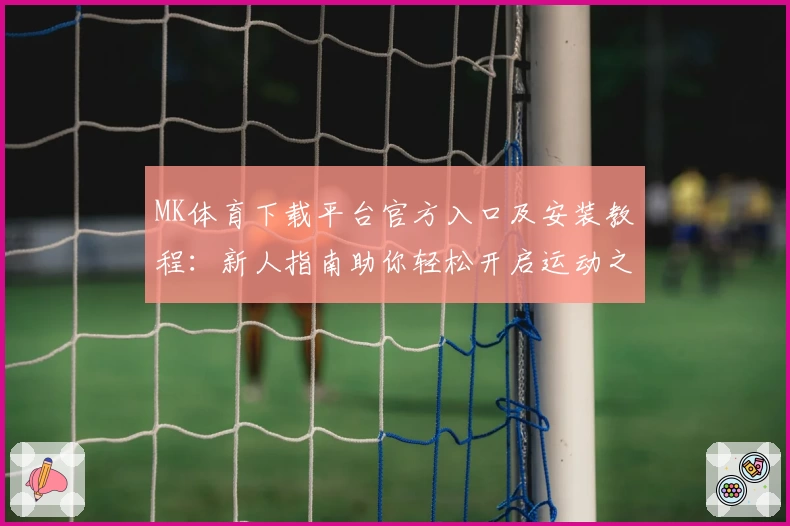 MK体育下载平台官方入口及安装教程：新人指南助你轻松开启运动之旅