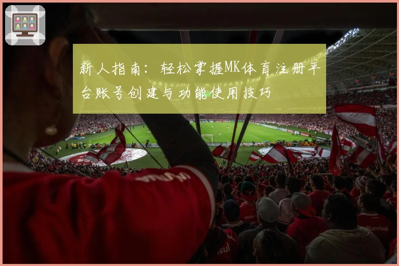 新人指南：轻松掌握MK体育注册平台账号创建与功能使用技巧