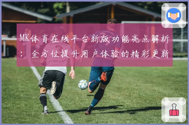 MK体育在线平台新版功能亮点解析：全方位提升用户体验的精彩更新