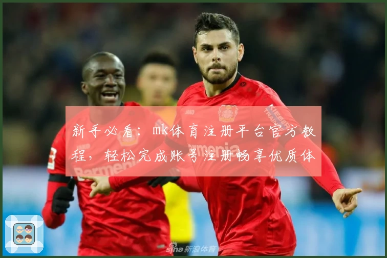 新手必看：mk体育注册平台官方教程，轻松完成账号注册畅享优质体验