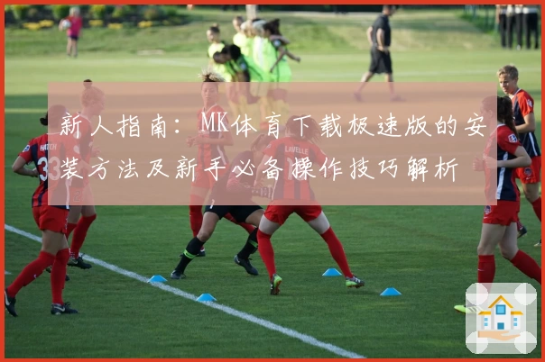 新人指南：MK体育下载极速版的安装方法及新手必备操作技巧解析