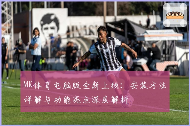 MK体育电脑版全新上线：安装方法详解与功能亮点深度解析