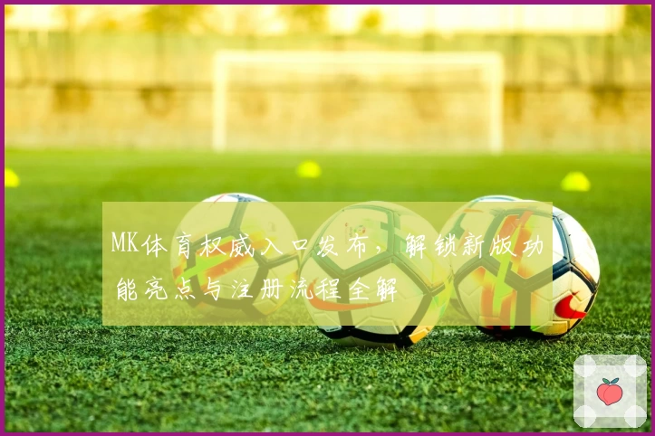 MK体育权威入口发布，解锁新版功能亮点与注册流程全解