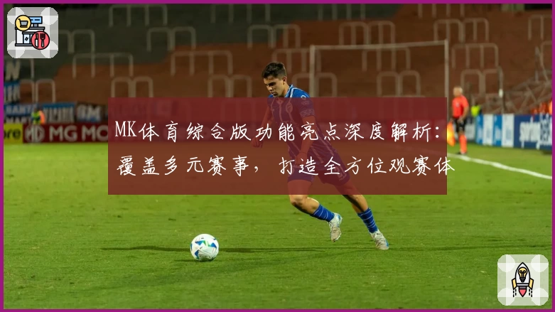 MK体育综合版功能亮点深度解析：覆盖多元赛事，打造全方位观赛体验