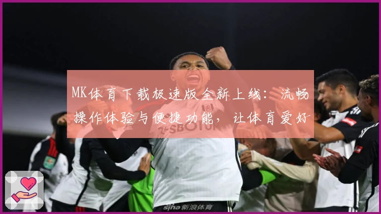 MK体育下载极速版全新上线:流畅操作体验与便捷功能,让体育爱好者轻松掌控精彩赛事