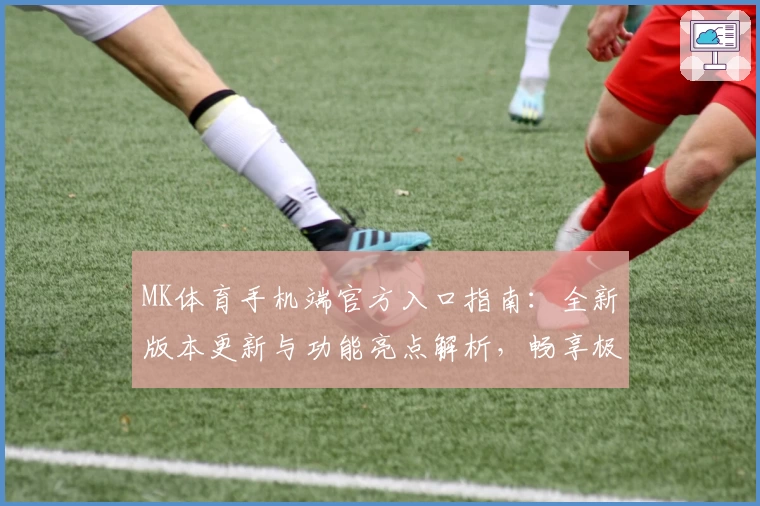 MK体育手机端官方入口指南：全新版本更新与功能亮点解析，畅享极致运动体验