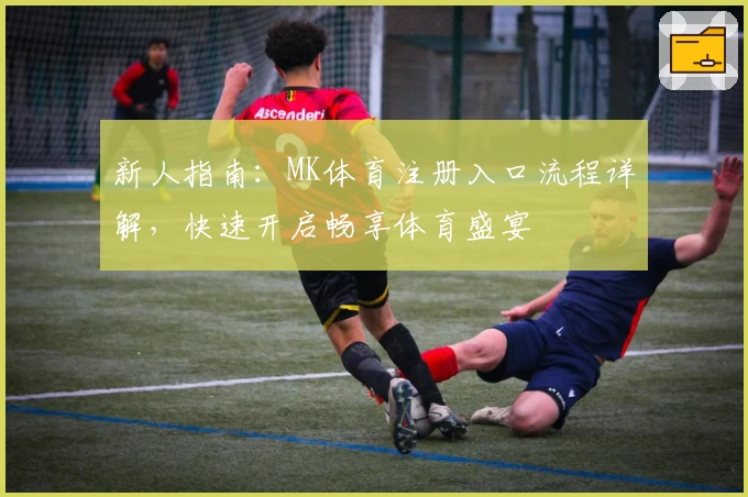 新人指南：MK体育注册入口流程详解，快速开启畅享体育盛宴