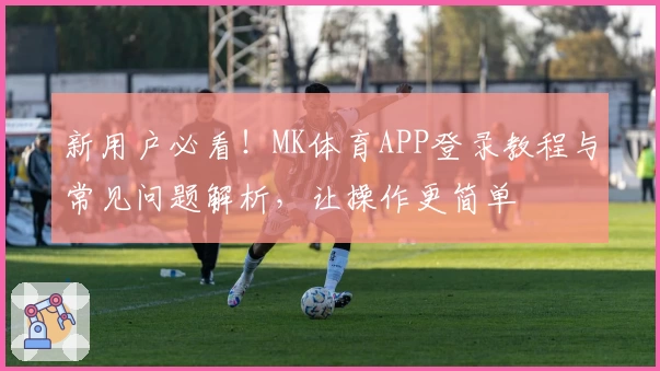 新用户必看！MK体育APP登录教程与常见问题解析，让操作更简单